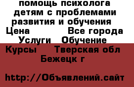 помощь психолога детям с проблемами развития и обучения › Цена ­ 1 000 - Все города Услуги » Обучение. Курсы   . Тверская обл.,Бежецк г.